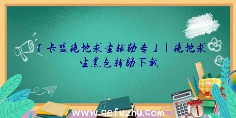 「卡盟绝地求生辅助专」|绝地求生黑色辅助下载